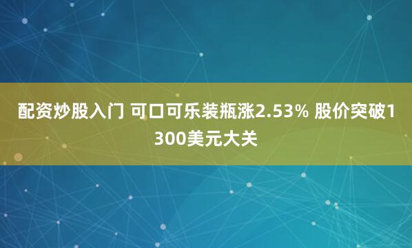 配资炒股入门 可口可乐装瓶涨2.53% 股价突破1300美元大关