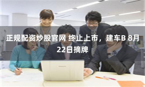正规配资炒股官网 终止上市，建车B 8月22日摘牌