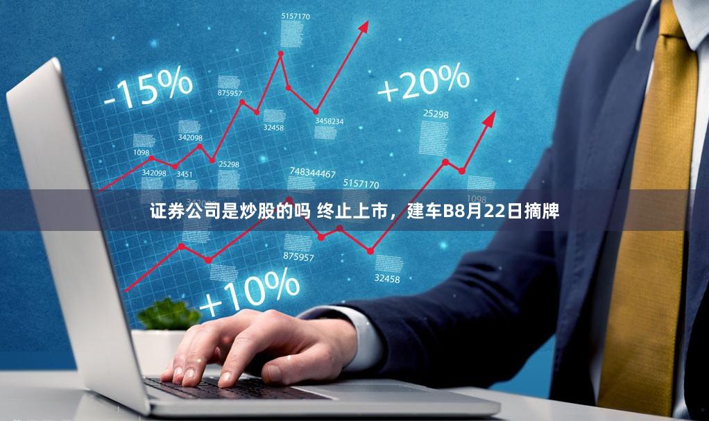 证券公司是炒股的吗 终止上市，建车B8月22日摘牌