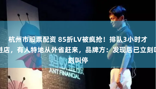 杭州市股票配资 85折LV被疯抢！排队3小时才能进店，有人特地从外省赶来，品牌方：发现后已立刻叫停