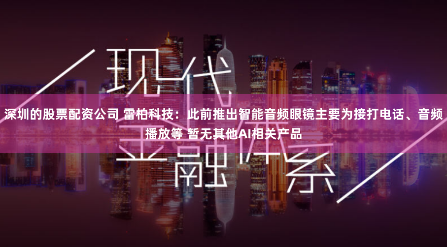 深圳的股票配资公司 雷柏科技：此前推出智能音频眼镜主要为接打电话、音频播放等 暂无其他AI相关产品