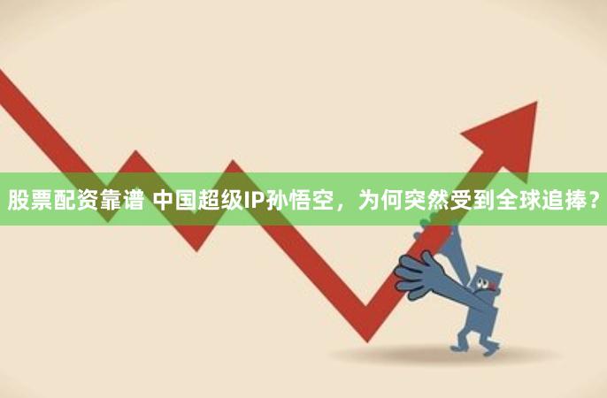 股票配资靠谱 中国超级IP孙悟空，为何突然受到全球追捧？