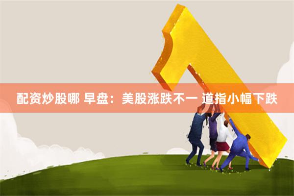 配资炒股哪 早盘：美股涨跌不一 道指小幅下跌