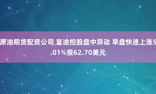 原油期货配资公司 富途控股盘中异动 早盘快速上涨5.01%报62.70美元