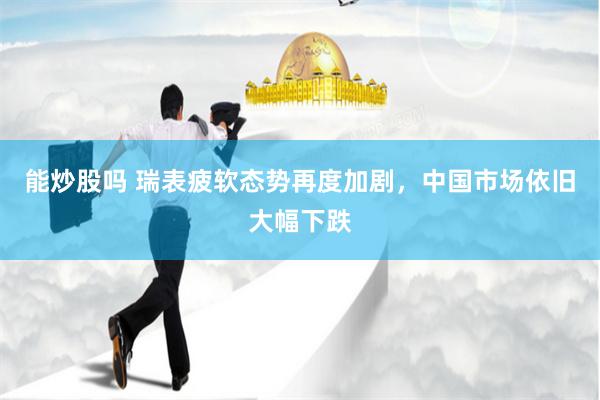 能炒股吗 瑞表疲软态势再度加剧，中国市场依旧大幅下跌