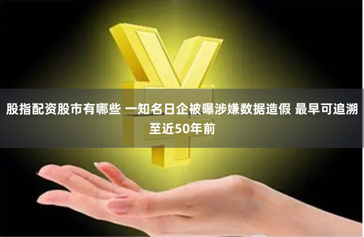 股指配资股市有哪些 一知名日企被曝涉嫌数据造假 最早可追溯至近50年前