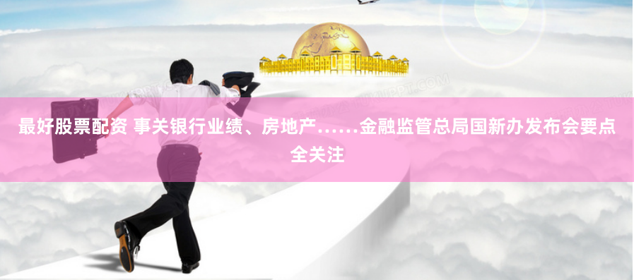 最好股票配资 事关银行业绩、房地产……金融监管总局国新办发布会要点全关注