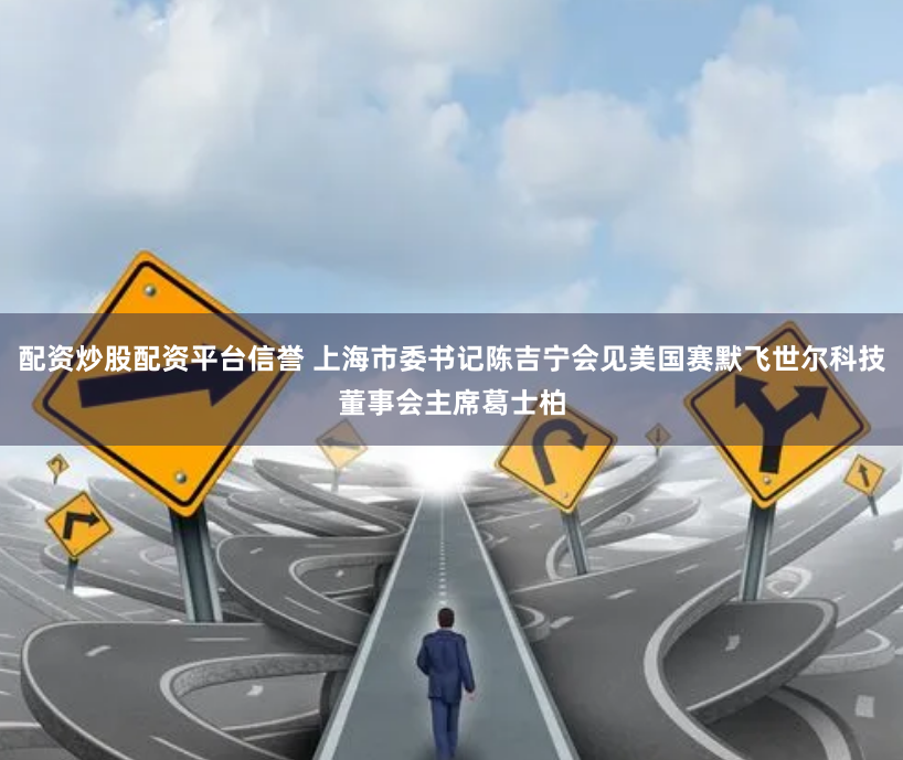 配资炒股配资平台信誉 上海市委书记陈吉宁会见美国赛默飞世尔科技董事会主席葛士柏