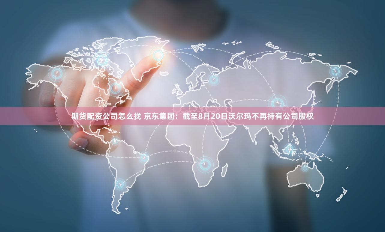 期货配资公司怎么找 京东集团：截至8月20日沃尔玛不再持有公司股权