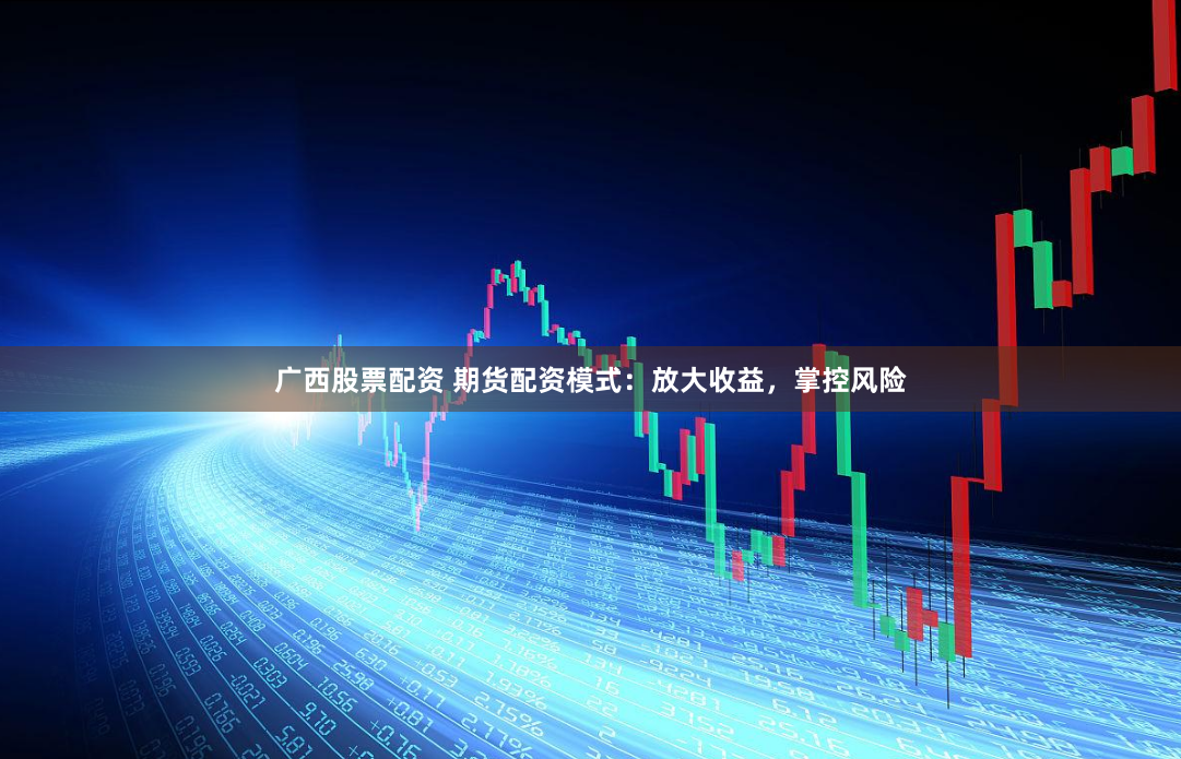 广西股票配资 期货配资模式：放大收益，掌控风险