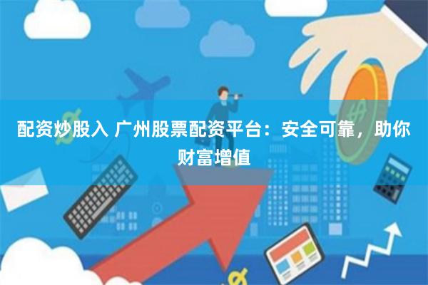 配资炒股入 广州股票配资平台：安全可靠，助你财富增值