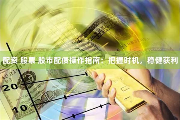 配资 股票 股市配债操作指南：把握时机，稳健获利