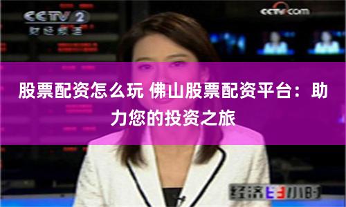 股票配资怎么玩 佛山股票配资平台：助力您的投资之旅