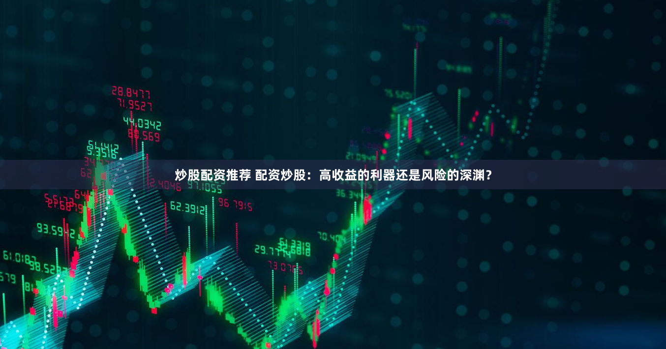 炒股配资推荐 配资炒股：高收益的利器还是风险的深渊？