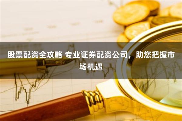 股票配资全攻略 专业证券配资公司，助您把握市场机遇