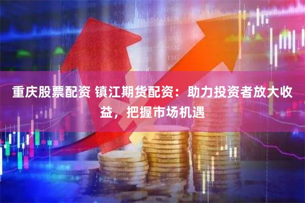 重庆股票配资 镇江期货配资：助力投资者放大收益，把握市场机遇