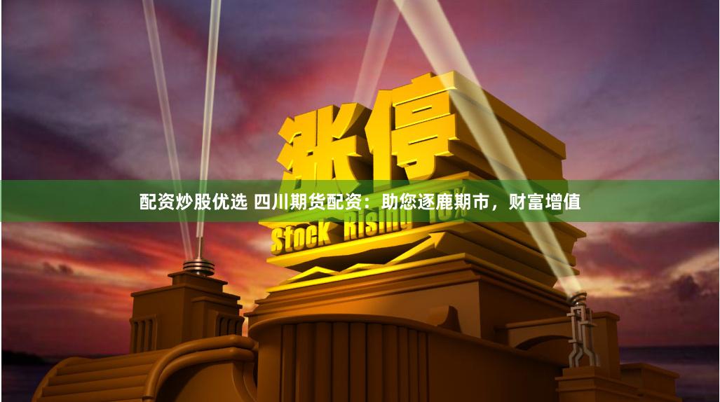 配资炒股优选 四川期货配资：助您逐鹿期市，财富增值
