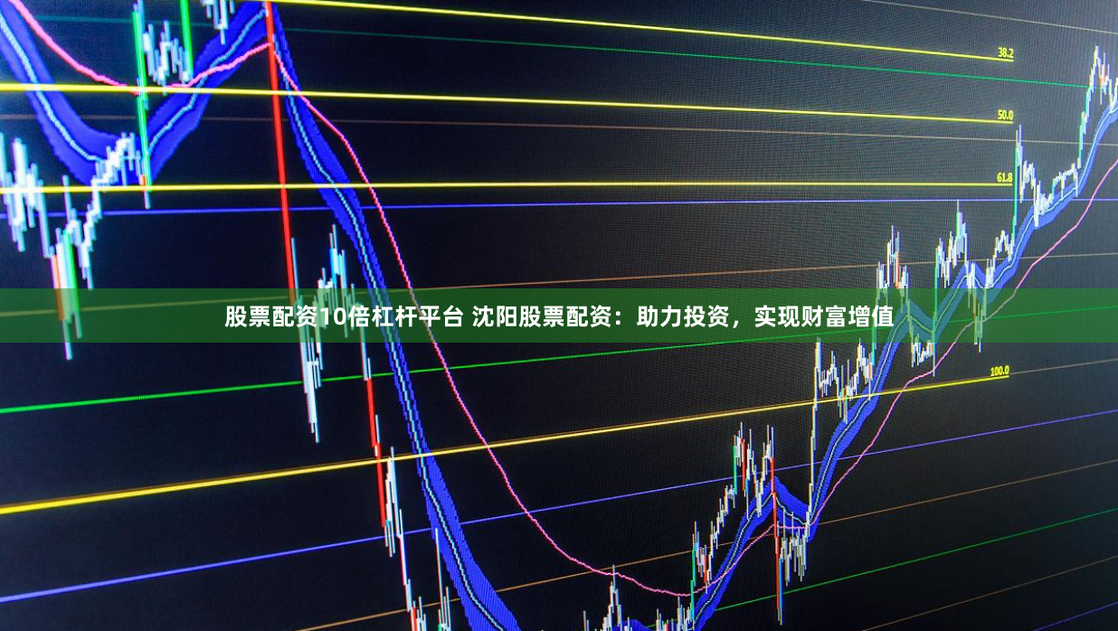 股票配资10倍杠杆平台 沈阳股票配资：助力投资，实现财富增值