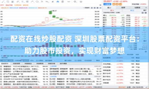配资在线炒股配资 深圳股票配资平台：助力股市投资，实现财富梦想