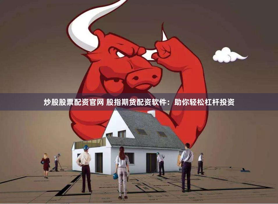 炒股股票配资官网 股指期货配资软件：助你轻松杠杆投资