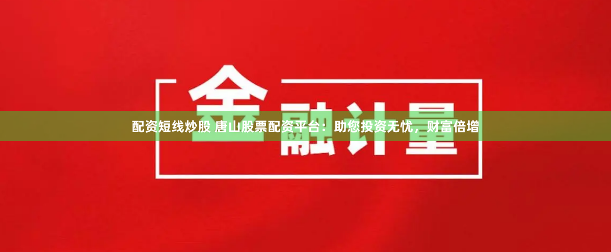 配资短线炒股 唐山股票配资平台：助您投资无忧，财富倍增