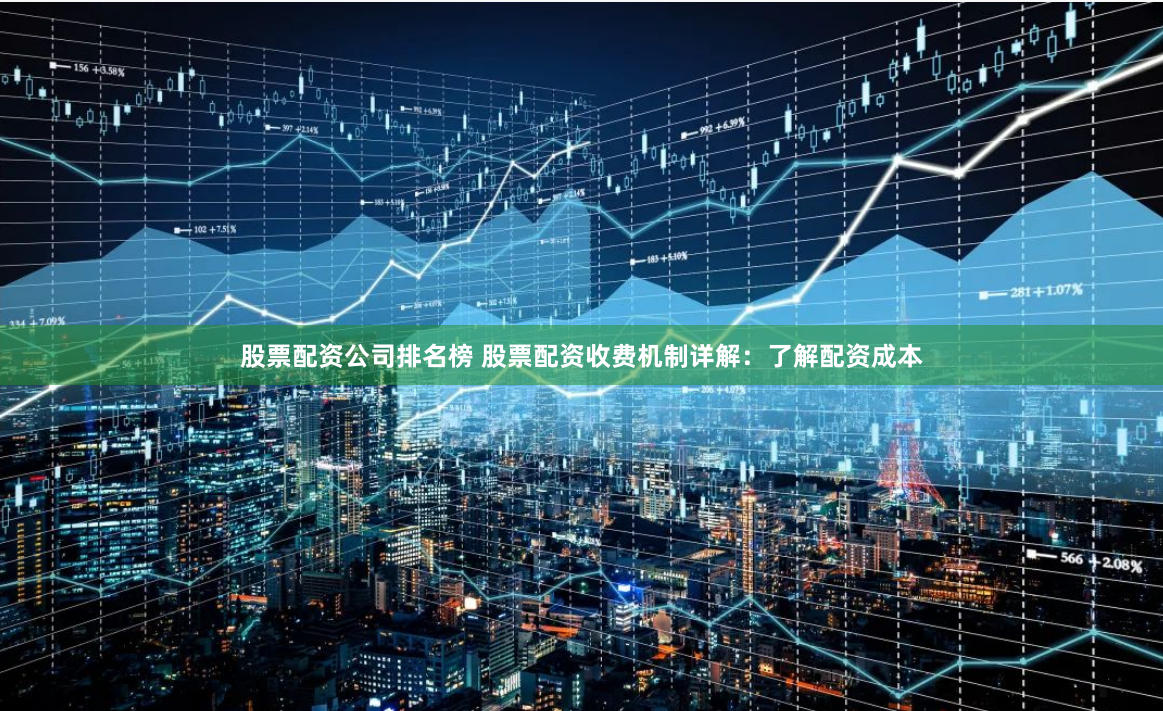 股票配资公司排名榜 股票配资收费机制详解：了解配资成本