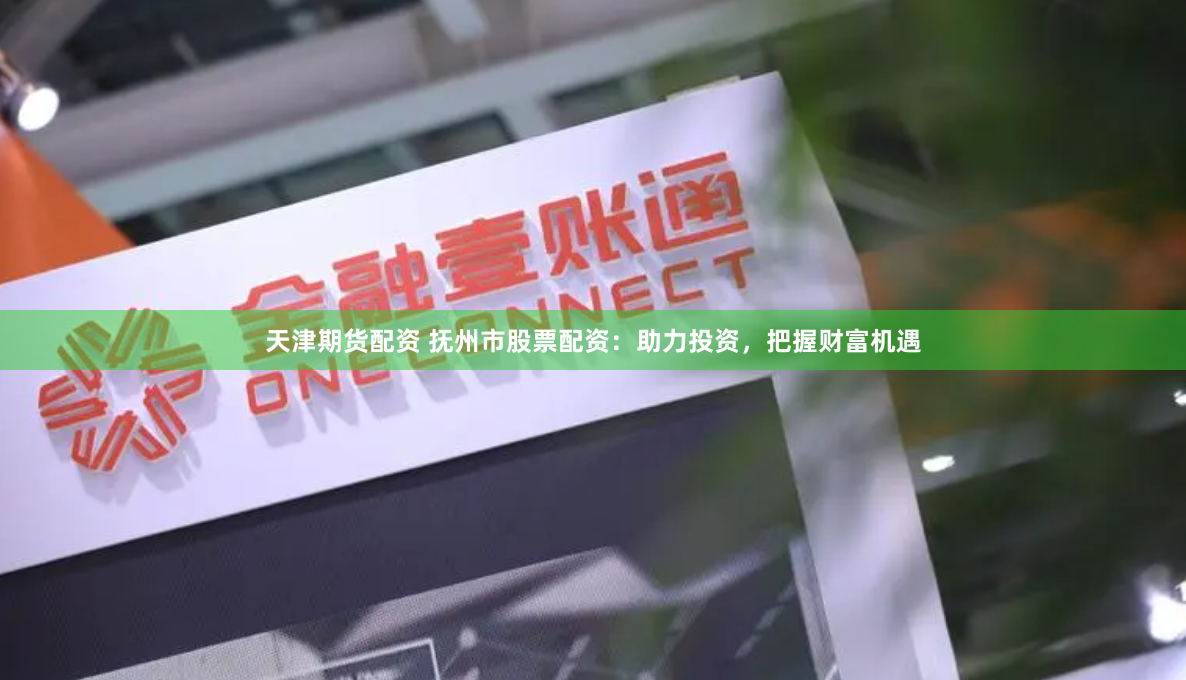 天津期货配资 抚州市股票配资：助力投资，把握财富机遇