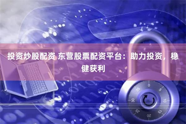 投资炒股配资 东营股票配资平台：助力投资，稳健获利