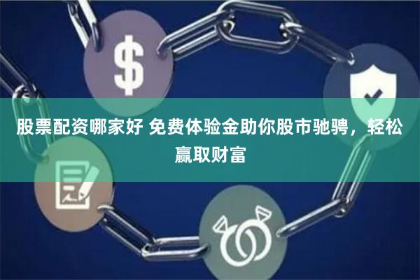股票配资哪家好 免费体验金助你股市驰骋，轻松赢取财富