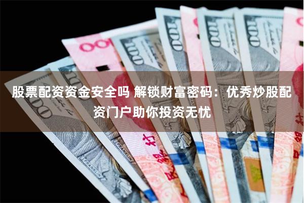 股票配资资金安全吗 解锁财富密码：优秀炒股配资门户助你投资无忧