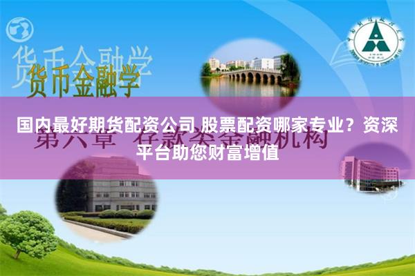 国内最好期货配资公司 股票配资哪家专业？资深平台助您财富增值