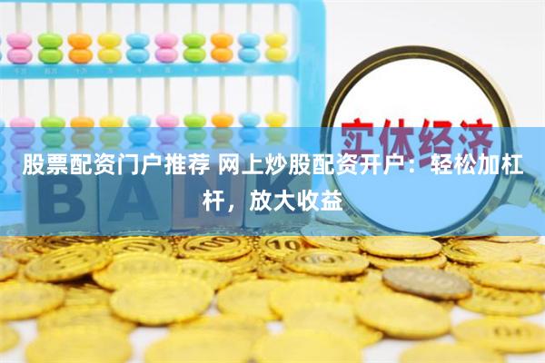 股票配资门户推荐 网上炒股配资开户：轻松加杠杆，放大收益