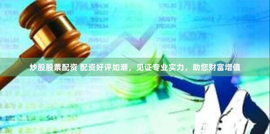 炒股股票配资 配资好评如潮，见证专业实力，助您财富增值