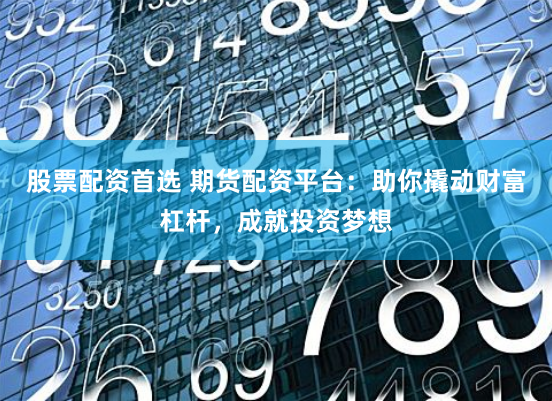 股票配资首选 期货配资平台：助你撬动财富杠杆，成就投资梦想