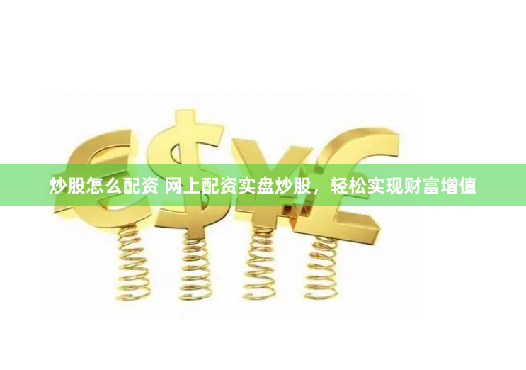 炒股怎么配资 网上配资实盘炒股，轻松实现财富增值