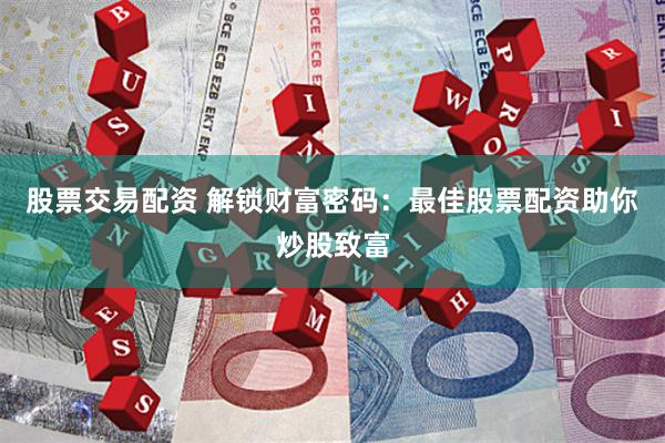 股票交易配资 解锁财富密码：最佳股票配资助你炒股致富