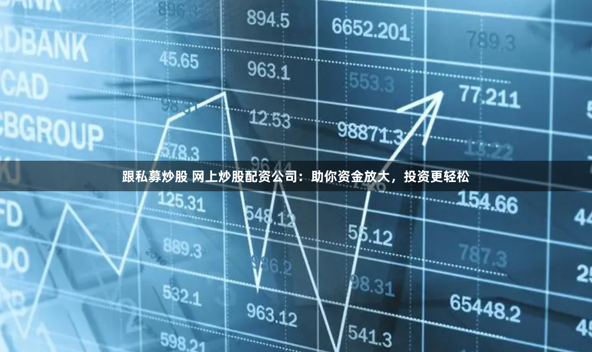 跟私募炒股 网上炒股配资公司：助你资金放大，投资更轻松