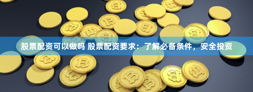 股票配资可以做吗 股票配资要求：了解必备条件，安全投资