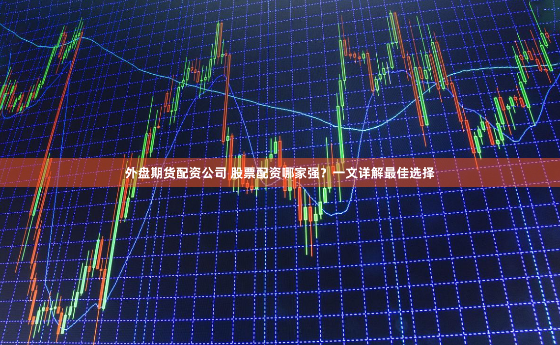 外盘期货配资公司 股票配资哪家强？一文详解最佳选择