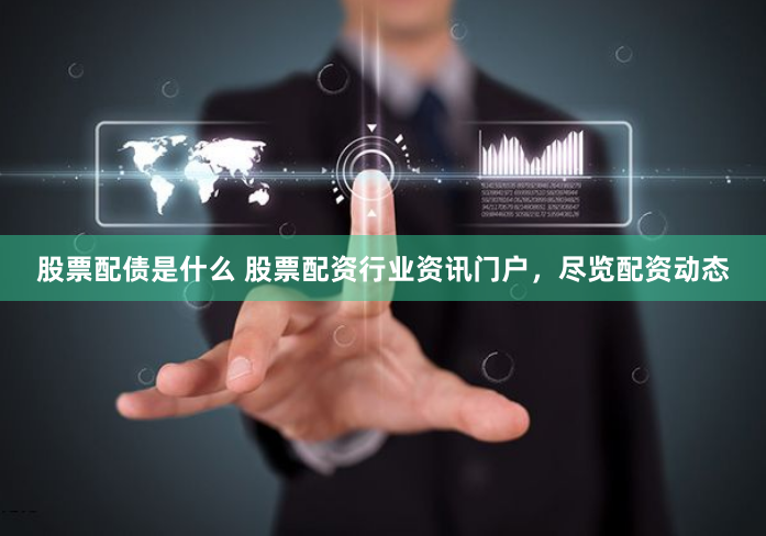 股票配债是什么 股票配资行业资讯门户，尽览配资动态