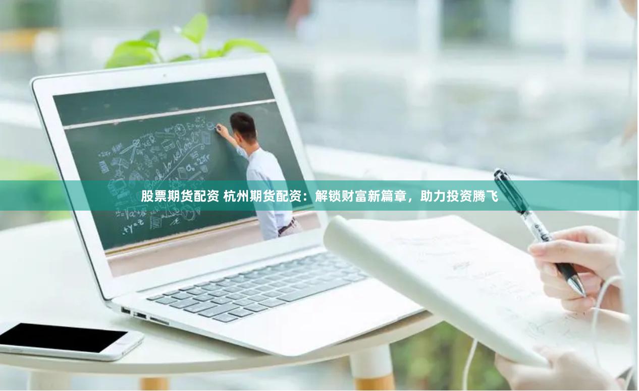 股票期货配资 杭州期货配资：解锁财富新篇章，助力投资腾飞