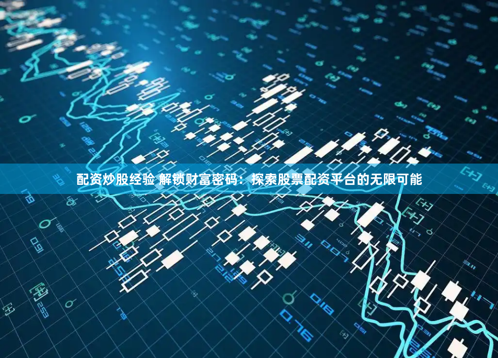 配资炒股经验 解锁财富密码:探索股票配资平台的无限可能