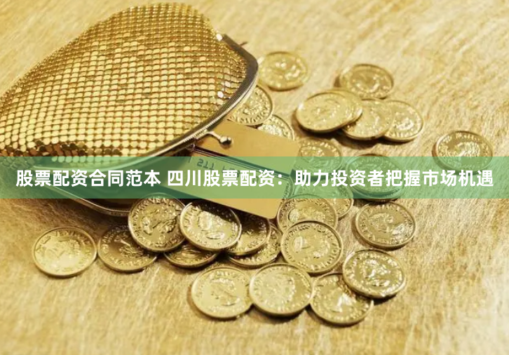 股票配资合同范本 四川股票配资:助力投资者把握市场机遇