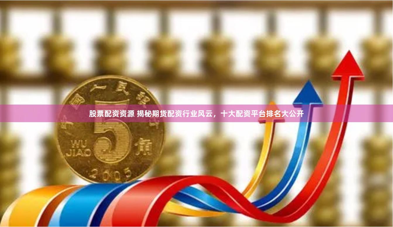 股票配资资源 揭秘期货配资行业风云,十大配资平台排名大公开