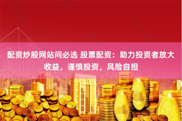 配资炒股网站问必选 股票配资：助力投资者放大收益，谨慎投资，风险自担