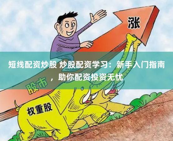 短线配资炒股 炒股配资学习:新手入门指南,助你配资投资无忧