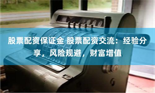 股票配资保证金 股票配资交流:经验分享,风险规避,财富增值