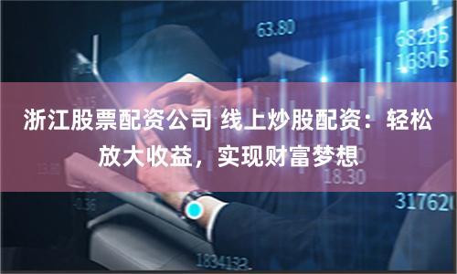 浙江股票配资公司 线上炒股配资：轻松放大收益，实现财富梦想