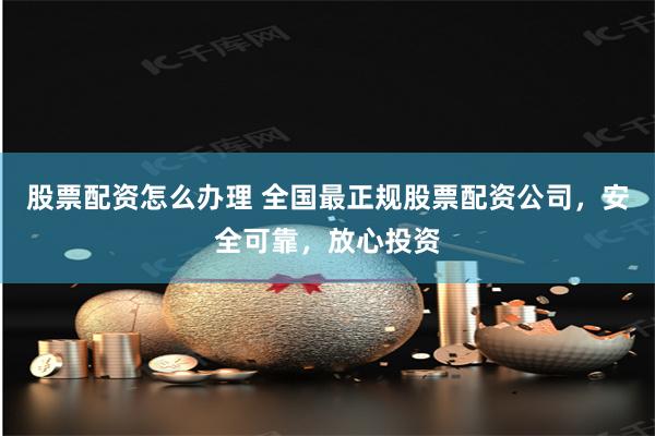 股票配资怎么办理 全国最正规股票配资公司，安全可靠，放心投资