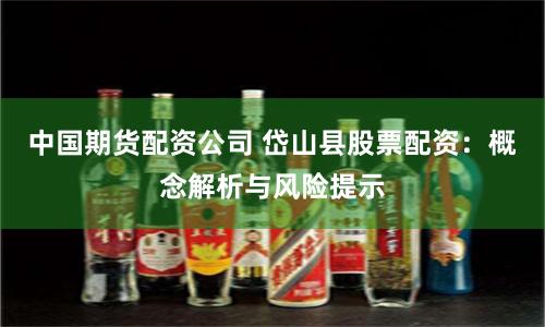 中国期货配资公司 岱山县股票配资：概念解析与风险提示